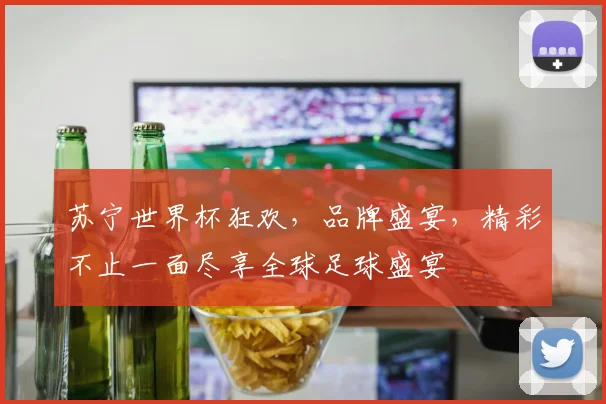 苏宁世界杯狂欢，品牌盛宴，精彩不止一面尽享全球足球盛宴