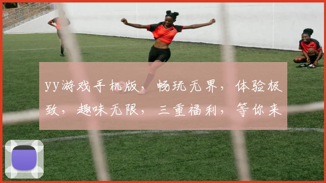 yy游戏手机版，畅玩无界，体验极致，趣味无限，三重福利，等你来拿