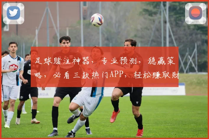 足球赌注神器，专业预测，稳赢策略，必看三款热门APP，轻松赚取财富