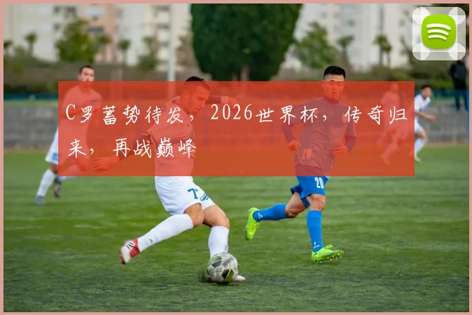 C罗蓄势待发，2026世界杯，传奇归来，再战巅峰