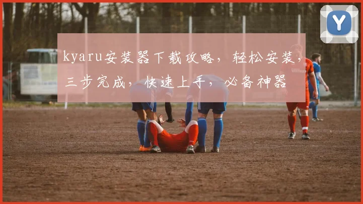 kyaru安装器下载攻略，轻松安装，三步完成，快速上手，必备神器