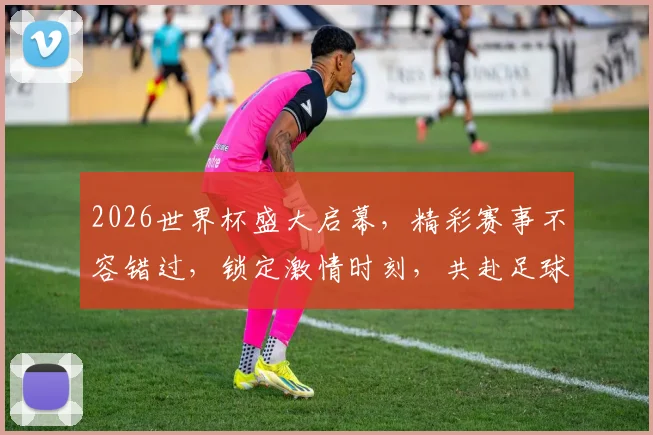 2026世界杯盛大启幕，精彩赛事不容错过，锁定激情时刻，共赴足球盛宴