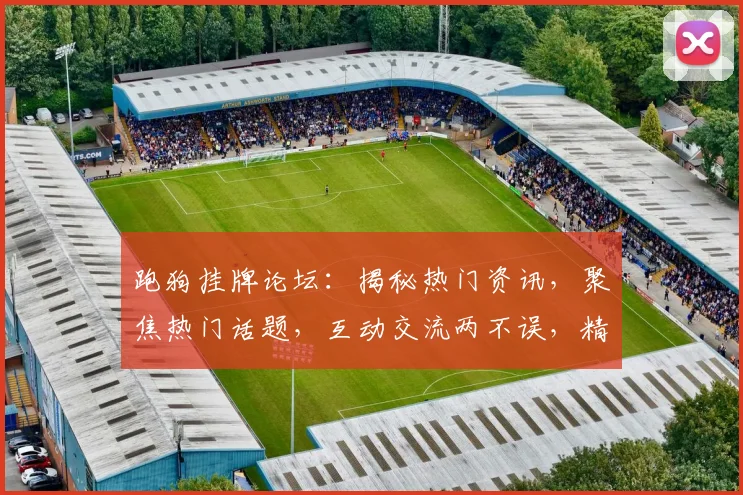 跑狗挂牌论坛：揭秘热门资讯，聚焦热门话题，互动交流两不误，精彩不容错过