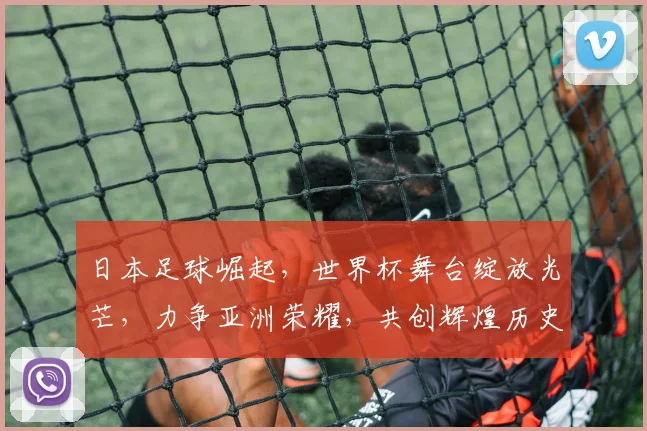 日本足球崛起，世界杯舞台绽放光芒，力争亚洲荣耀，共创辉煌历史。