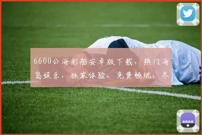 6600公海彩船安卓版下载，热门海岛娱乐，独家体验，免费畅玩，尽在指尖