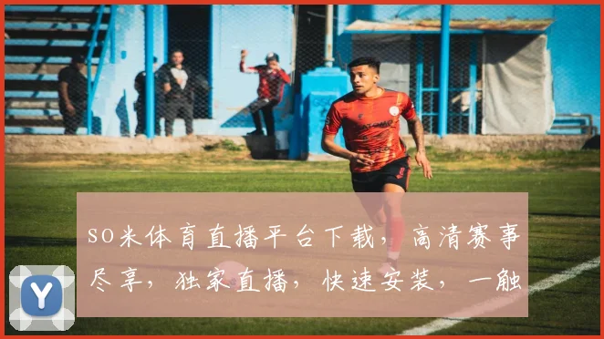 so米体育直播平台下载，高清赛事尽享，独家直播，快速安装，一触即达，三步完成