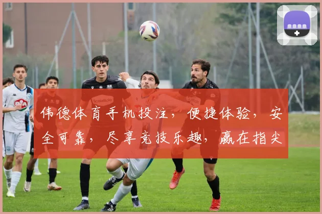 伟德体育手机投注，便捷体验，安全可靠，尽享竞技乐趣，赢在指尖