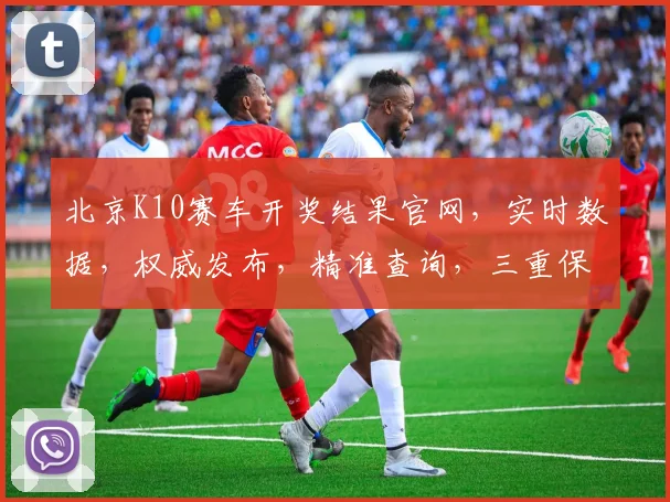 北京K10赛车开奖结果官网，实时数据，权威发布，精准查询，三重保障，一网打尽
