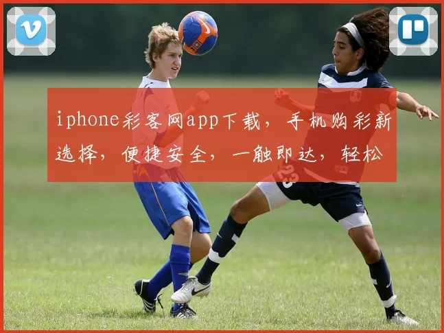 iphone彩客网app下载，手机购彩新选择，便捷安全，一触即达，轻松中奖