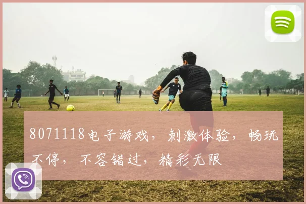 8071118电子游戏，刺激体验，畅玩不停，不容错过，精彩无限