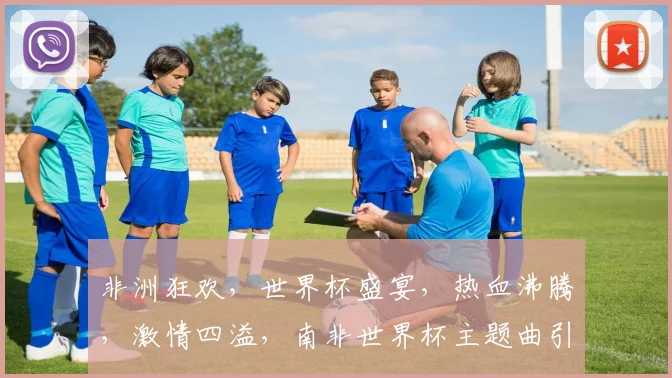 非洲狂欢，世界杯盛宴，热血沸腾，激情四溢，南非世界杯主题曲引燃狂欢
