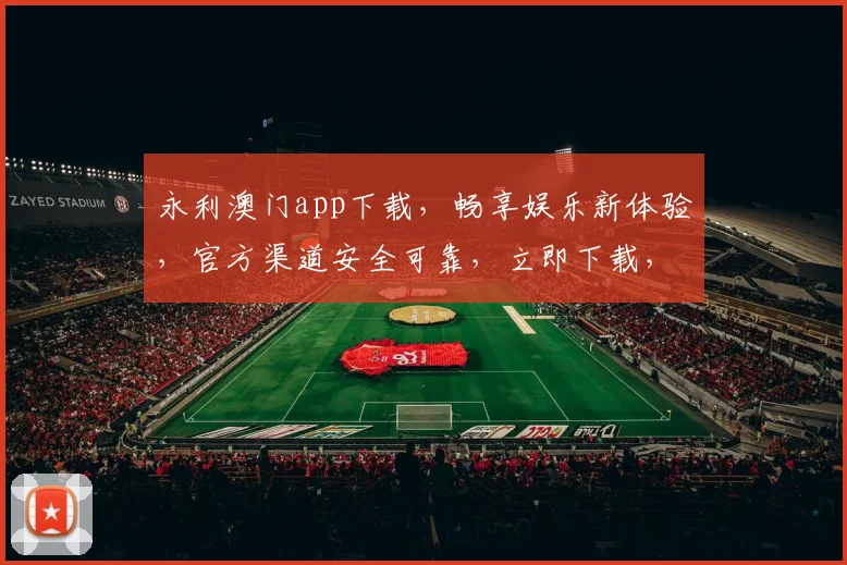 永利澳门app下载，畅享娱乐新体验，官方渠道安全可靠，立即下载，精彩不断