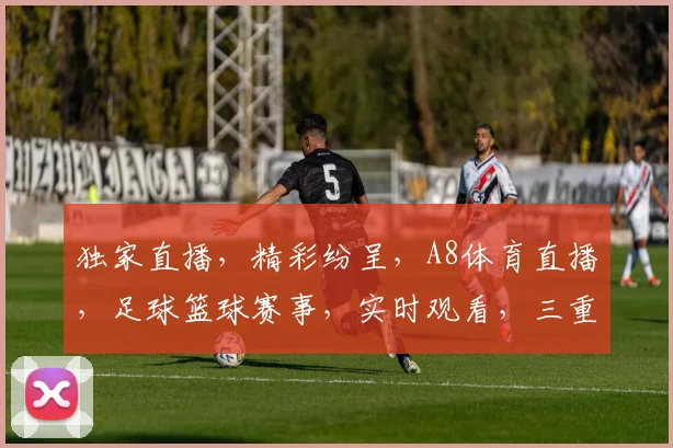 独家直播，精彩纷呈，A8体育直播，足球篮球赛事，实时观看，三重大礼等你来
