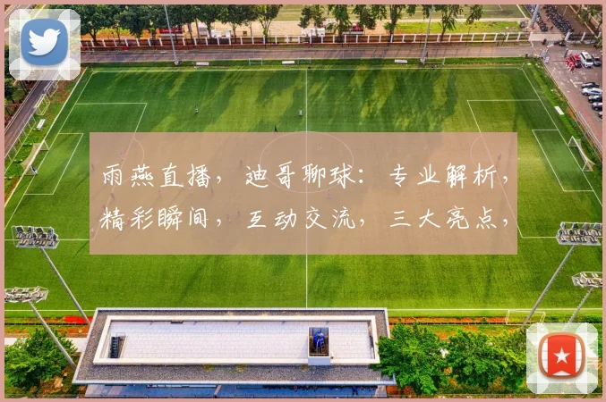 雨燕直播，迪哥聊球：专业解析，精彩瞬间，互动交流，三大亮点，不容错过