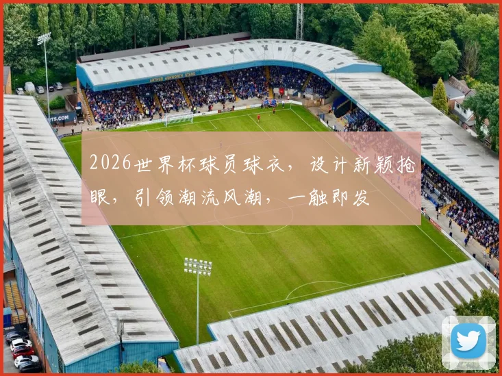 2026世界杯球员球衣，设计新颖抢眼，引领潮流风潮，一触即发